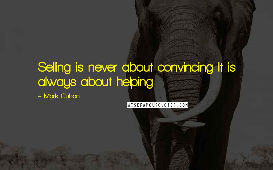 Mark Cuban Quotes: Selling is never about convincing. It is always about helping.