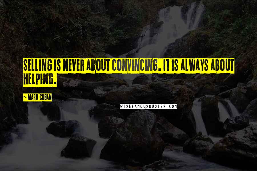 Mark Cuban Quotes: Selling is never about convincing. It is always about helping.