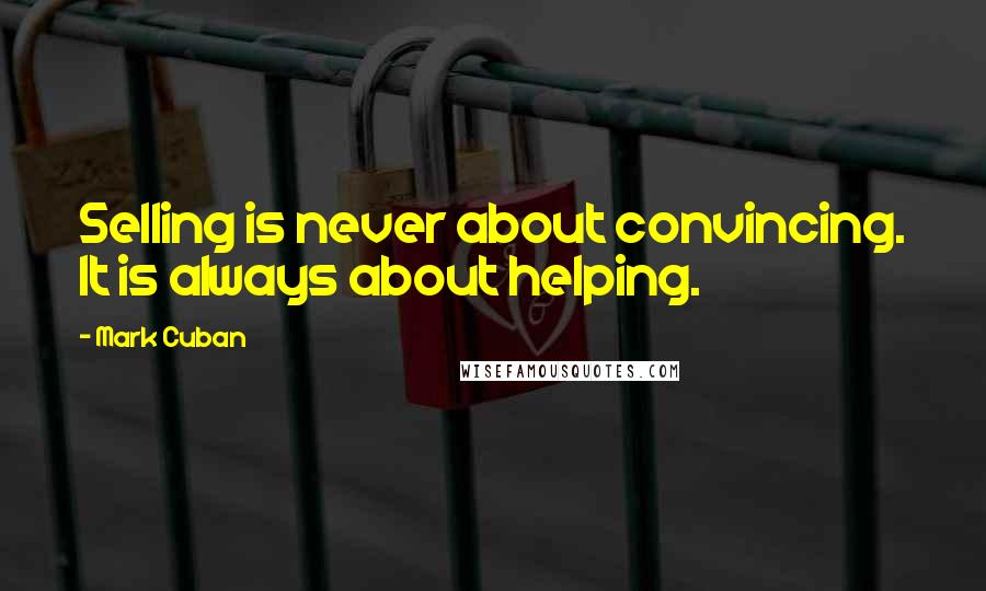 Mark Cuban Quotes: Selling is never about convincing. It is always about helping.