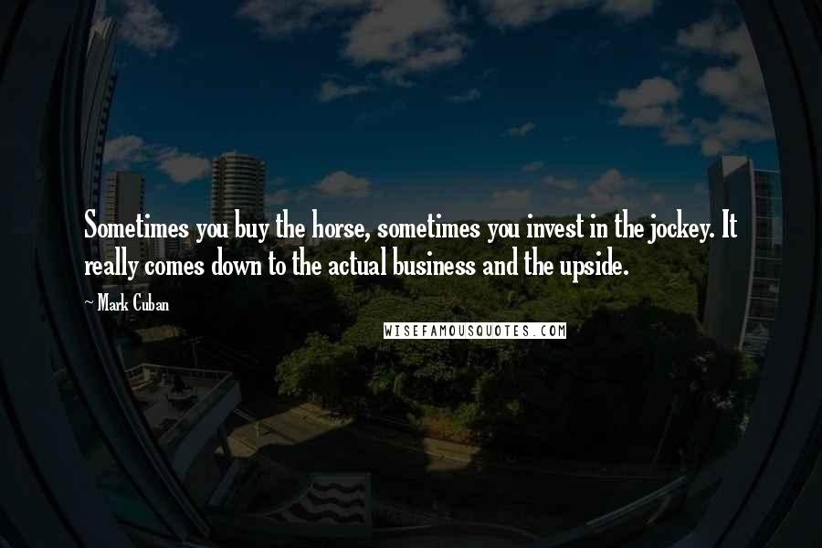 Mark Cuban Quotes: Sometimes you buy the horse, sometimes you invest in the jockey. It really comes down to the actual business and the upside.