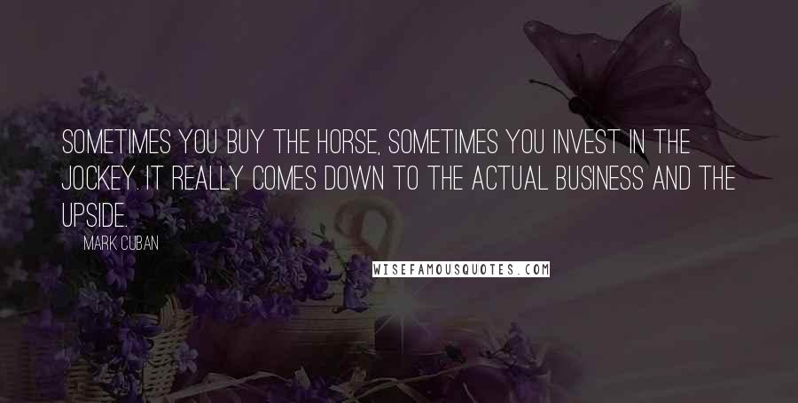 Mark Cuban Quotes: Sometimes you buy the horse, sometimes you invest in the jockey. It really comes down to the actual business and the upside.