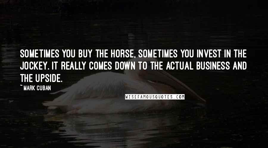 Mark Cuban Quotes: Sometimes you buy the horse, sometimes you invest in the jockey. It really comes down to the actual business and the upside.