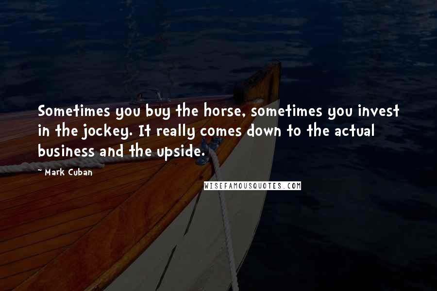 Mark Cuban Quotes: Sometimes you buy the horse, sometimes you invest in the jockey. It really comes down to the actual business and the upside.