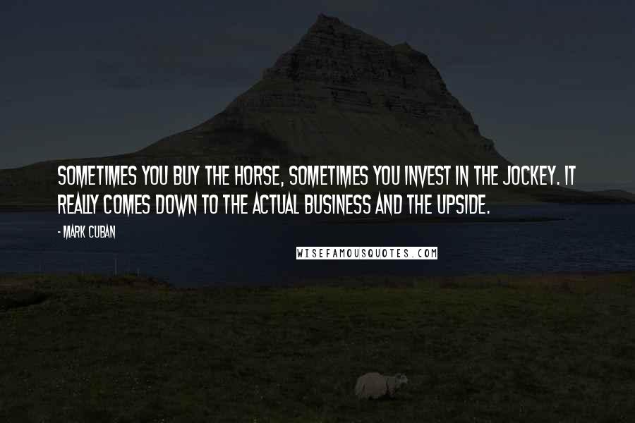 Mark Cuban Quotes: Sometimes you buy the horse, sometimes you invest in the jockey. It really comes down to the actual business and the upside.