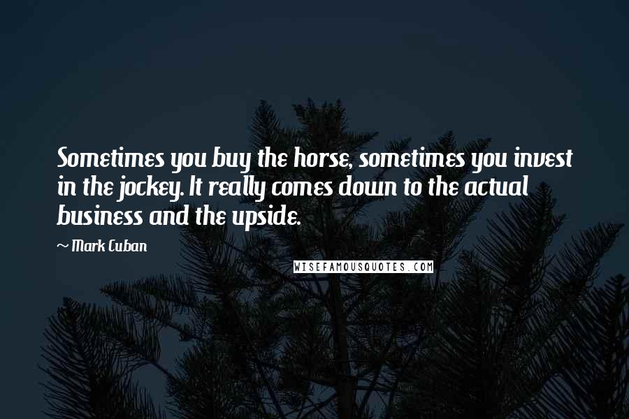 Mark Cuban Quotes: Sometimes you buy the horse, sometimes you invest in the jockey. It really comes down to the actual business and the upside.