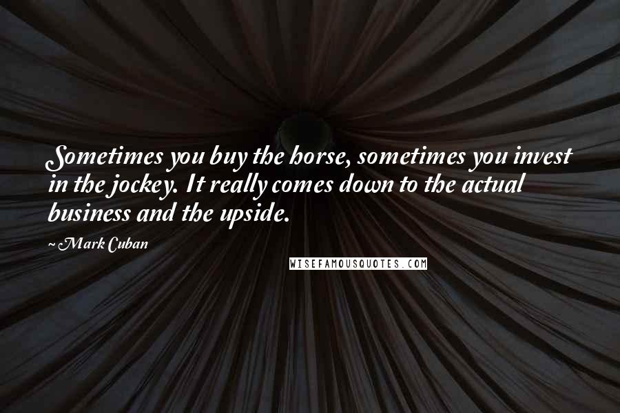 Mark Cuban Quotes: Sometimes you buy the horse, sometimes you invest in the jockey. It really comes down to the actual business and the upside.