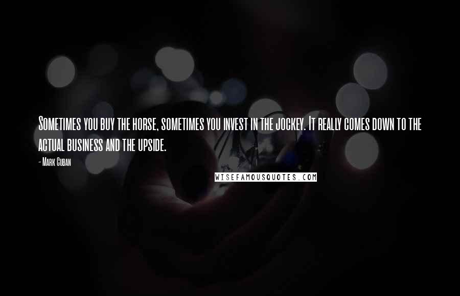 Mark Cuban Quotes: Sometimes you buy the horse, sometimes you invest in the jockey. It really comes down to the actual business and the upside.