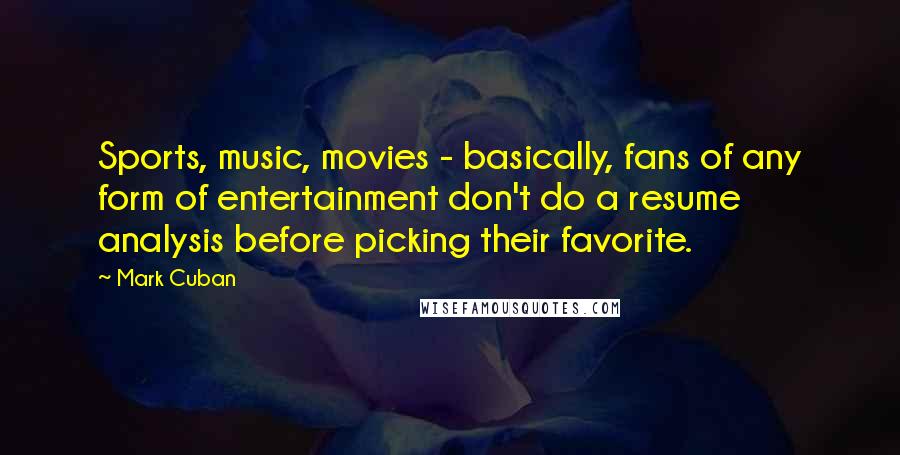 Mark Cuban Quotes: Sports, music, movies - basically, fans of any form of entertainment don't do a resume analysis before picking their favorite.