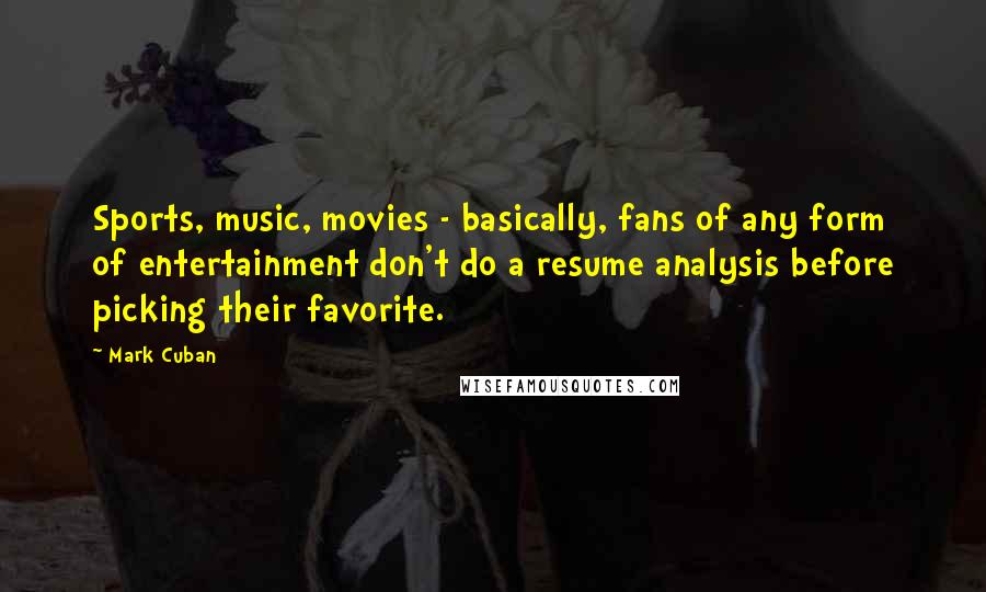 Mark Cuban Quotes: Sports, music, movies - basically, fans of any form of entertainment don't do a resume analysis before picking their favorite.