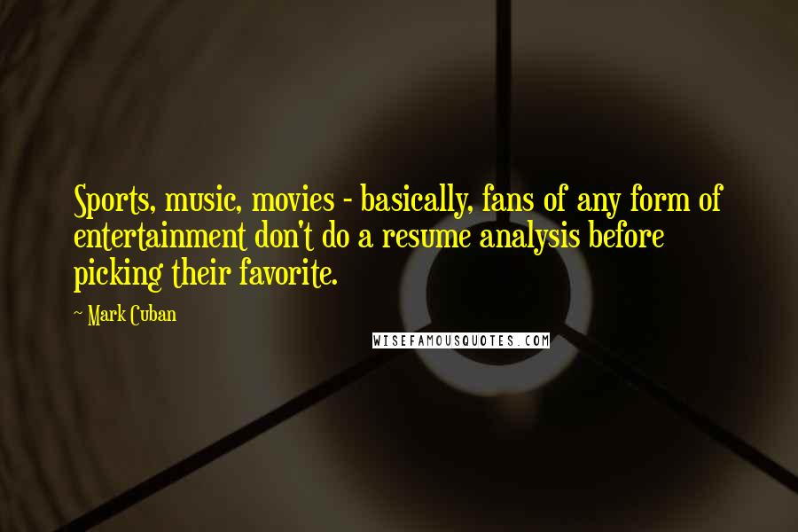 Mark Cuban Quotes: Sports, music, movies - basically, fans of any form of entertainment don't do a resume analysis before picking their favorite.