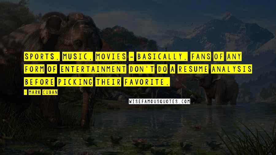 Mark Cuban Quotes: Sports, music, movies - basically, fans of any form of entertainment don't do a resume analysis before picking their favorite.