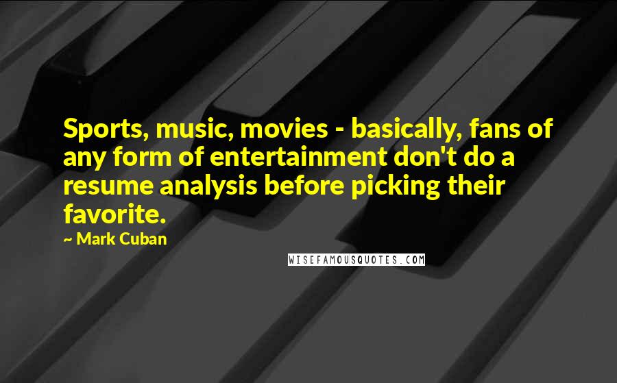 Mark Cuban Quotes: Sports, music, movies - basically, fans of any form of entertainment don't do a resume analysis before picking their favorite.