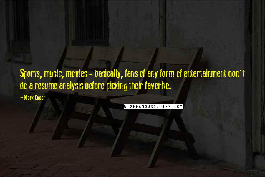 Mark Cuban Quotes: Sports, music, movies - basically, fans of any form of entertainment don't do a resume analysis before picking their favorite.