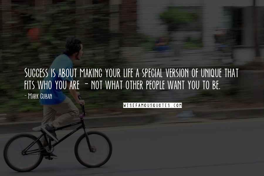 Mark Cuban Quotes: Success is about making your life a special version of unique that fits who you are - not what other people want you to be.