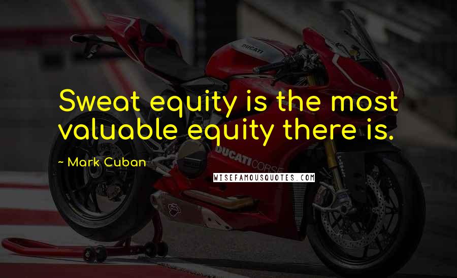 Mark Cuban Quotes: Sweat equity is the most valuable equity there is.