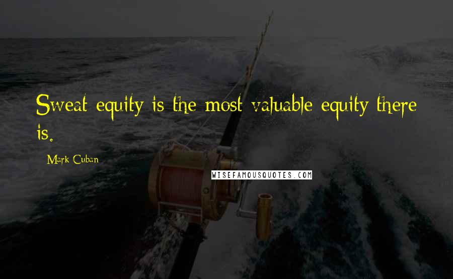 Mark Cuban Quotes: Sweat equity is the most valuable equity there is.