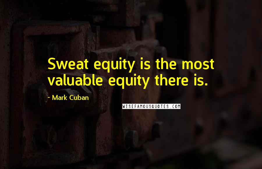 Mark Cuban Quotes: Sweat equity is the most valuable equity there is.