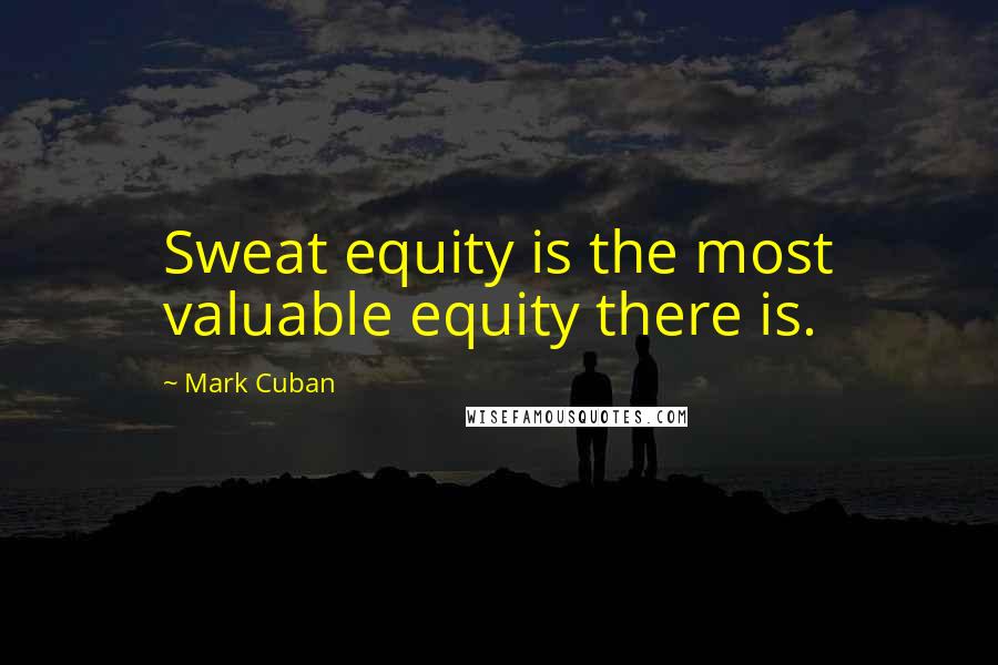 Mark Cuban Quotes: Sweat equity is the most valuable equity there is.