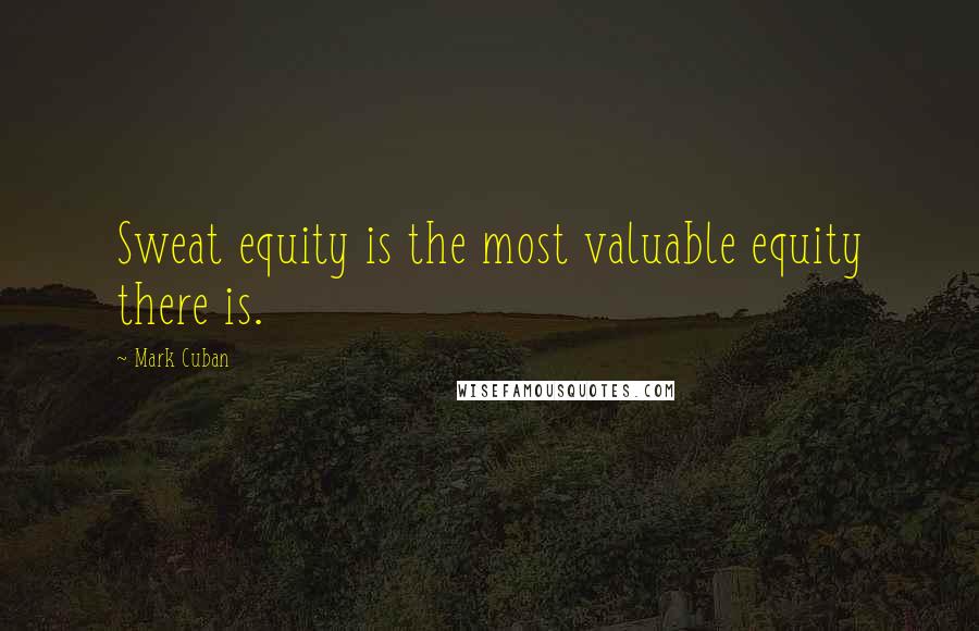 Mark Cuban Quotes: Sweat equity is the most valuable equity there is.