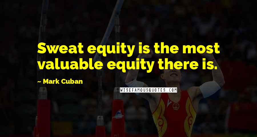 Mark Cuban Quotes: Sweat equity is the most valuable equity there is.