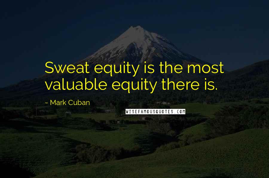 Mark Cuban Quotes: Sweat equity is the most valuable equity there is.