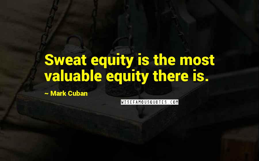 Mark Cuban Quotes: Sweat equity is the most valuable equity there is.