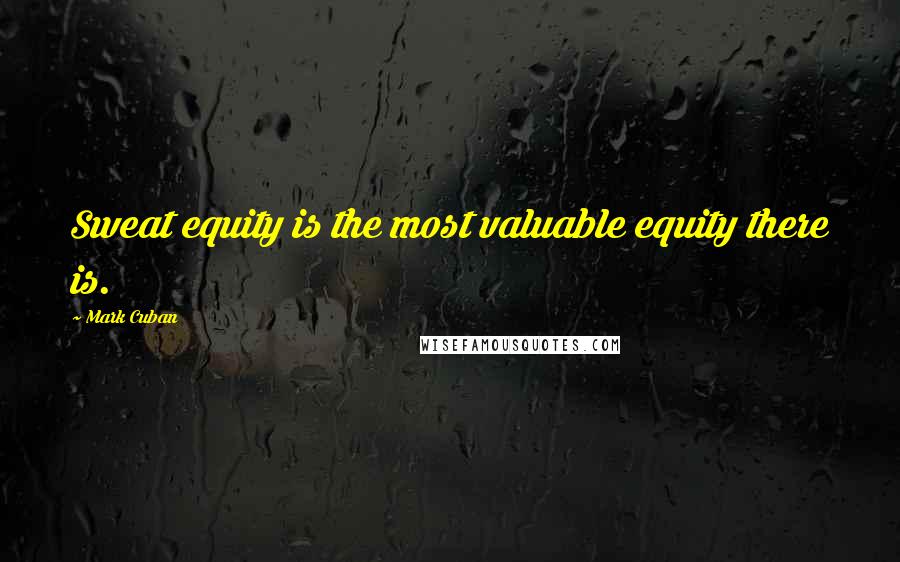 Mark Cuban Quotes: Sweat equity is the most valuable equity there is.