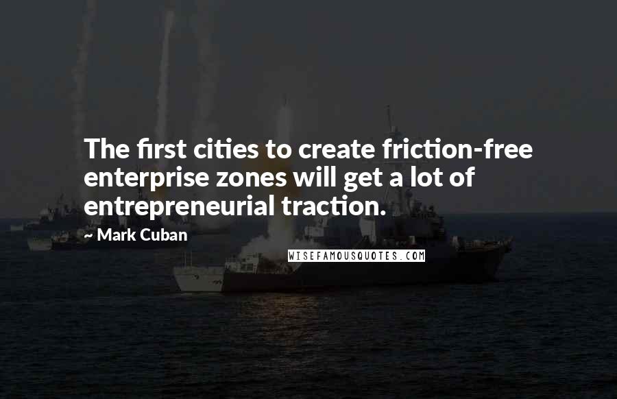 Mark Cuban Quotes: The first cities to create friction-free enterprise zones will get a lot of entrepreneurial traction.