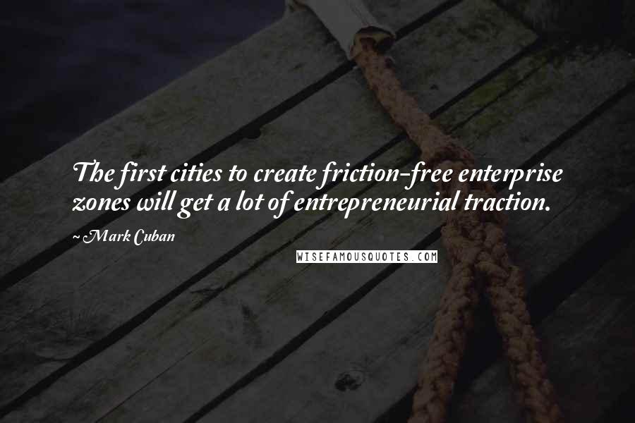 Mark Cuban Quotes: The first cities to create friction-free enterprise zones will get a lot of entrepreneurial traction.