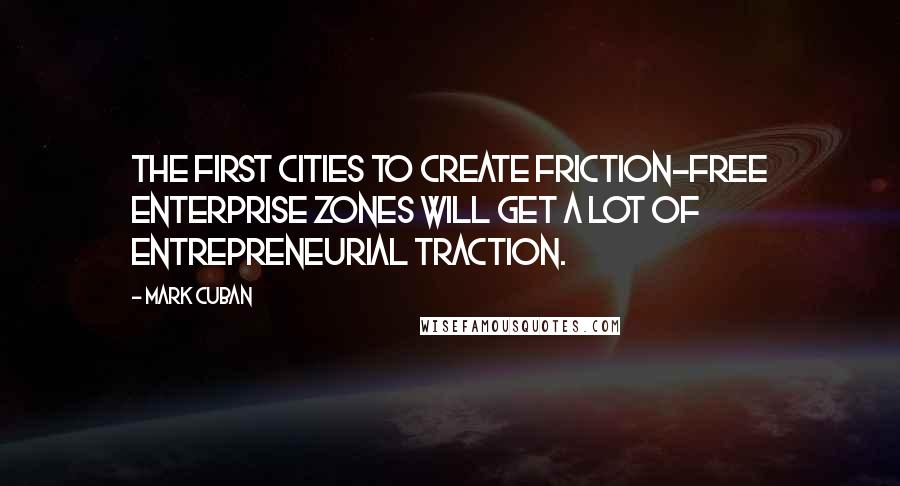 Mark Cuban Quotes: The first cities to create friction-free enterprise zones will get a lot of entrepreneurial traction.