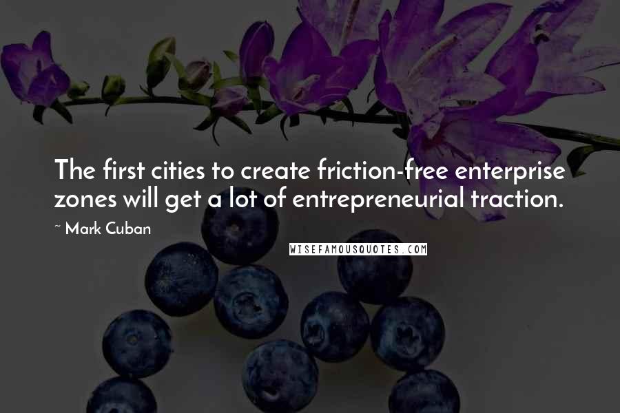 Mark Cuban Quotes: The first cities to create friction-free enterprise zones will get a lot of entrepreneurial traction.