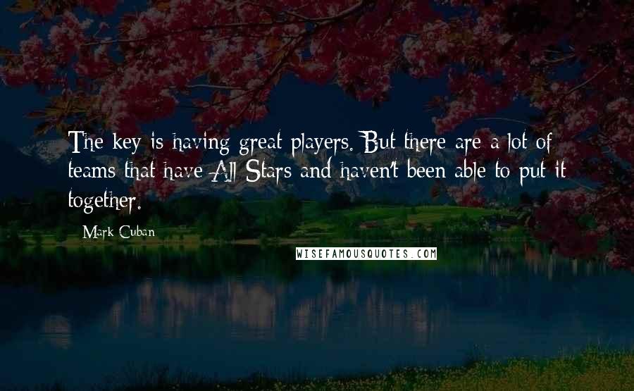 Mark Cuban Quotes: The key is having great players. But there are a lot of teams that have All-Stars and haven't been able to put it together.