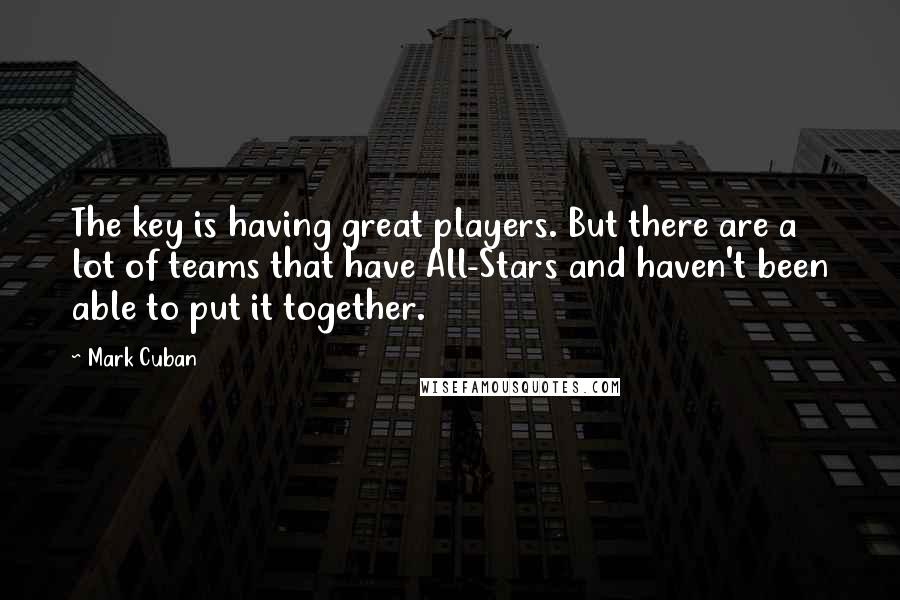 Mark Cuban Quotes: The key is having great players. But there are a lot of teams that have All-Stars and haven't been able to put it together.