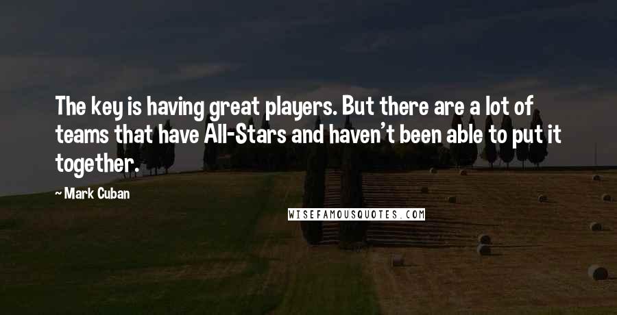 Mark Cuban Quotes: The key is having great players. But there are a lot of teams that have All-Stars and haven't been able to put it together.