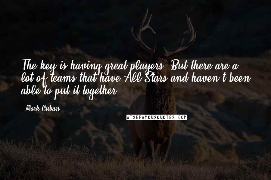 Mark Cuban Quotes: The key is having great players. But there are a lot of teams that have All-Stars and haven't been able to put it together.