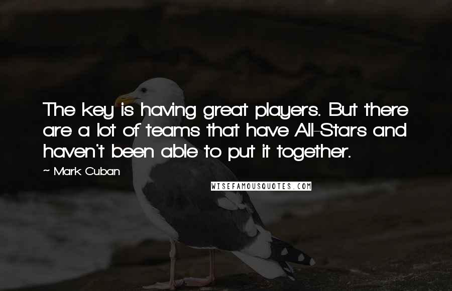 Mark Cuban Quotes: The key is having great players. But there are a lot of teams that have All-Stars and haven't been able to put it together.