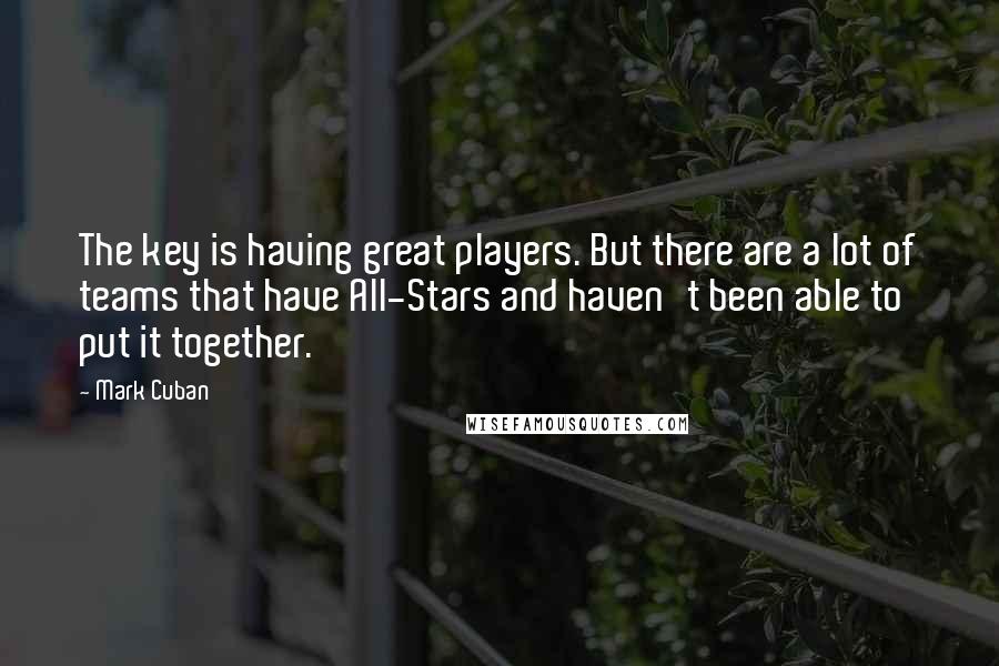 Mark Cuban Quotes: The key is having great players. But there are a lot of teams that have All-Stars and haven't been able to put it together.