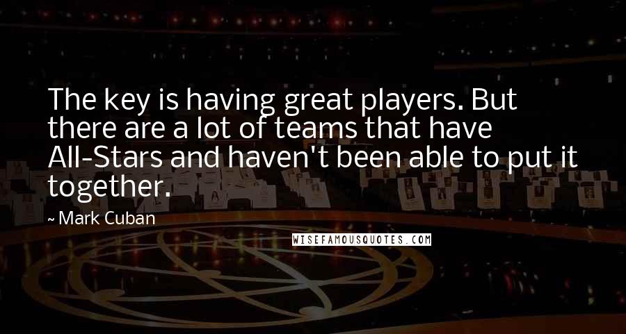 Mark Cuban Quotes: The key is having great players. But there are a lot of teams that have All-Stars and haven't been able to put it together.