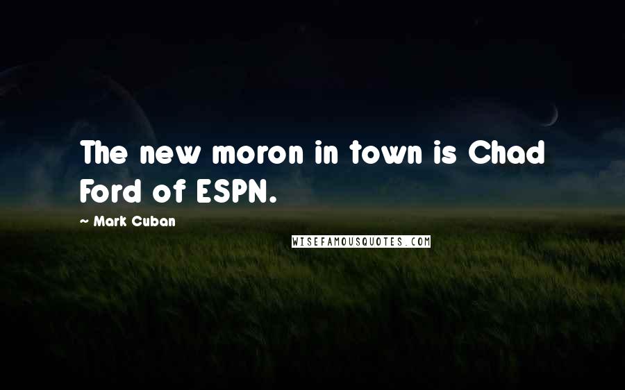 Mark Cuban Quotes: The new moron in town is Chad Ford of ESPN.