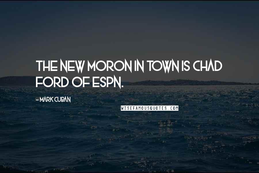 Mark Cuban Quotes: The new moron in town is Chad Ford of ESPN.