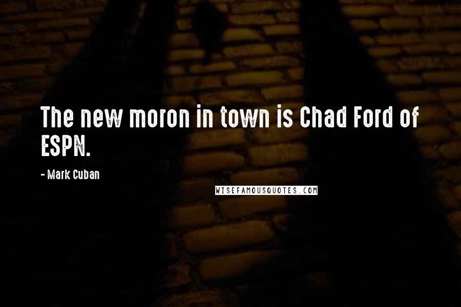 Mark Cuban Quotes: The new moron in town is Chad Ford of ESPN.