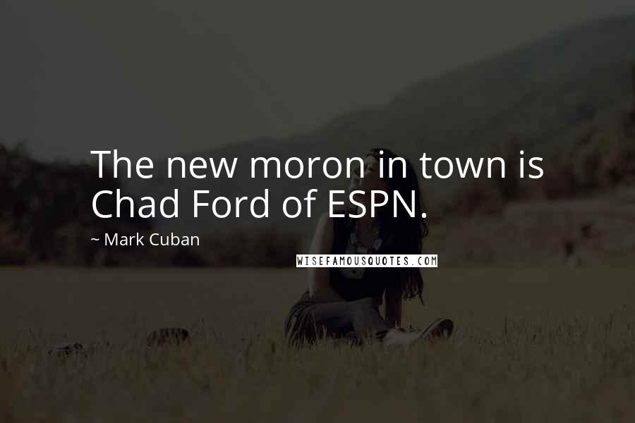 Mark Cuban Quotes: The new moron in town is Chad Ford of ESPN.
