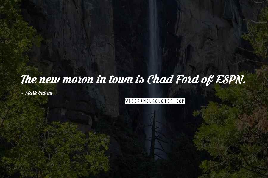 Mark Cuban Quotes: The new moron in town is Chad Ford of ESPN.