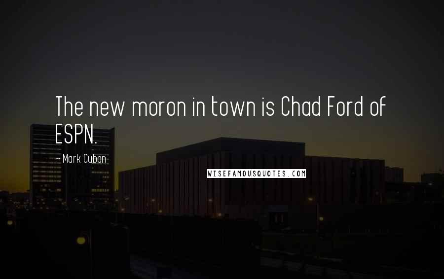 Mark Cuban Quotes: The new moron in town is Chad Ford of ESPN.