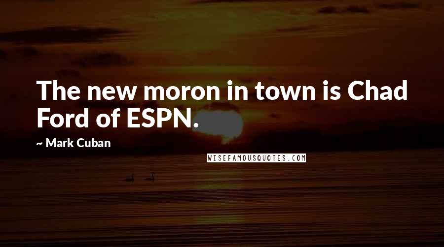 Mark Cuban Quotes: The new moron in town is Chad Ford of ESPN.