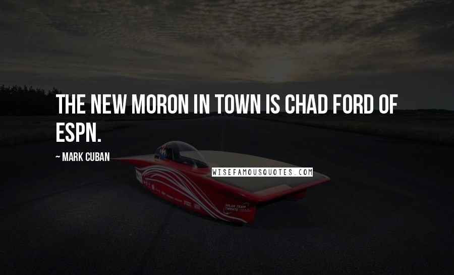 Mark Cuban Quotes: The new moron in town is Chad Ford of ESPN.