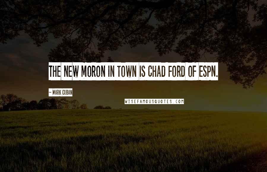Mark Cuban Quotes: The new moron in town is Chad Ford of ESPN.