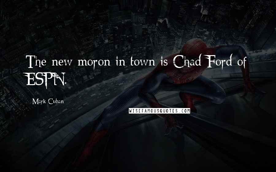 Mark Cuban Quotes: The new moron in town is Chad Ford of ESPN.