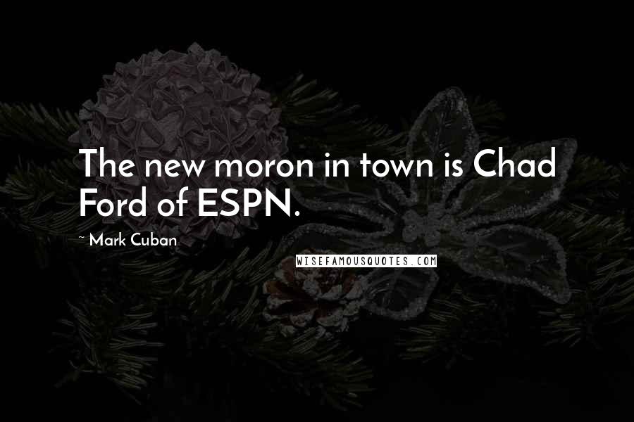 Mark Cuban Quotes: The new moron in town is Chad Ford of ESPN.