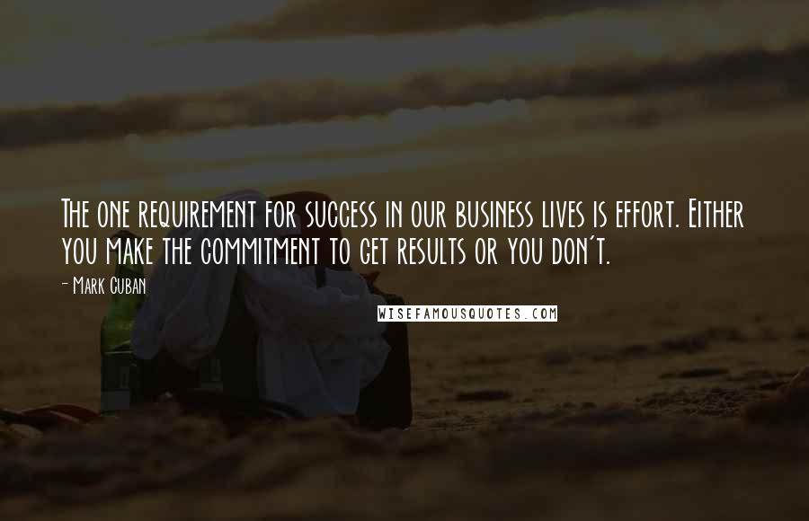 Mark Cuban Quotes: The one requirement for success in our business lives is effort. Either you make the commitment to get results or you don't.